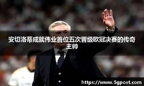 安切洛蒂成就伟业首位五次晋级欧冠决赛的传奇主帅