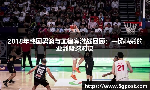2018年韩国男篮与菲律宾激战回顾：一场精彩的亚洲篮球对决